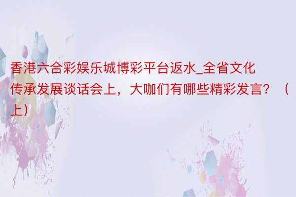 香港六合彩娱乐城博彩平台返水_全省文化传承发展谈话会上，大咖们有哪些精彩发言？（上）