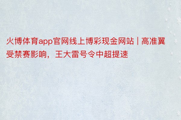 火博体育app官网线上博彩现金网站 | 高准翼受禁赛影响，王大雷号令中超提速
