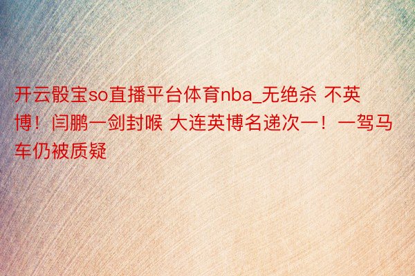 开云骰宝so直播平台体育nba_无绝杀 不英博！闫鹏一剑封喉 大连英博名递次一！一驾马车仍被质疑