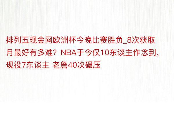 排列五现金网欧洲杯今晚比赛胜负_8次获取月最好有多难？NBA于今仅10东谈主作念到，现役7东谈主 老詹40次碾压