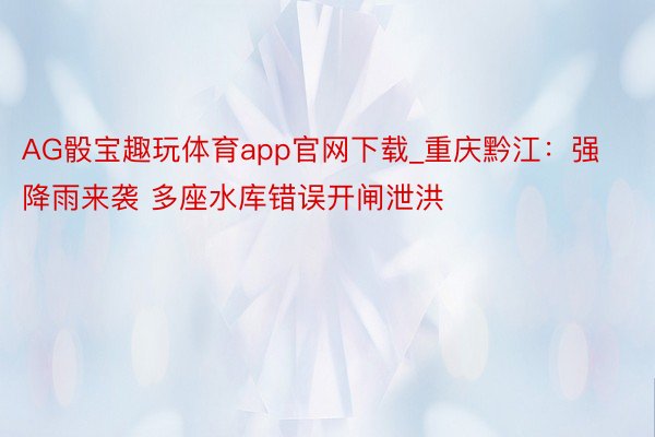 AG骰宝趣玩体育app官网下载_重庆黔江：强降雨来袭 多座水库错误开闸泄洪