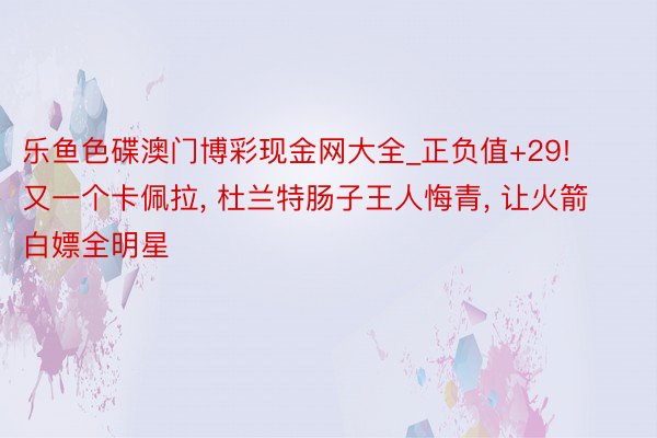 乐鱼色碟澳门博彩现金网大全_正负值+29! 又一个卡佩拉, 杜兰特肠子王人悔青, 让火箭白嫖全明星