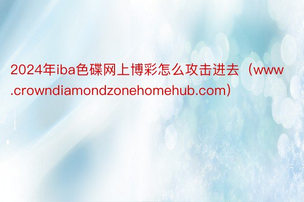 2024年iba色碟网上博彩怎么攻击进去（www.crowndiamondzonehomehub.com）