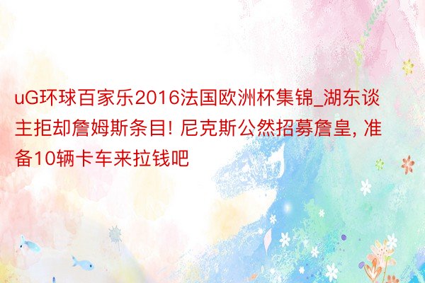 uG环球百家乐2016法国欧洲杯集锦_湖东谈主拒却詹姆斯条目! 尼克斯公然招募詹皇, 准备10辆卡车来拉钱吧