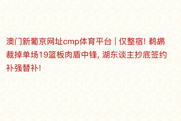 澳门新葡京网址cmp体育平台 | 仅整宿! 鹈鹕裁掉单场19篮板肉盾中锋, 湖东谈主抄底签约补强替补!