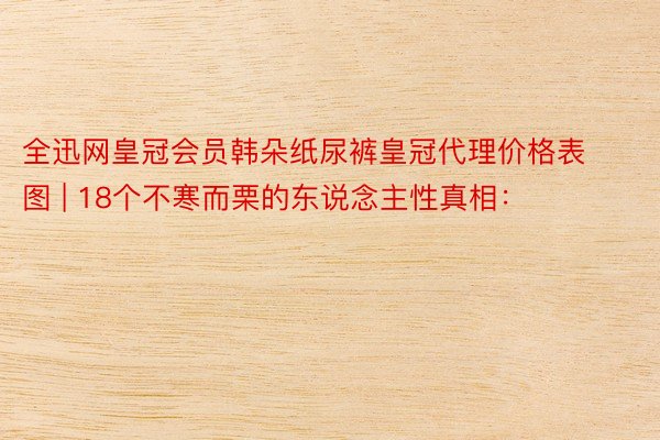 全迅网皇冠会员韩朵纸尿裤皇冠代理价格表图 | 18个不寒而栗的东说念主性真相：