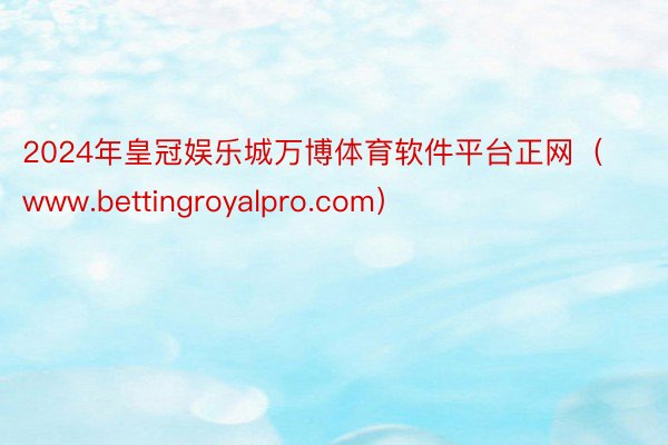 2024年皇冠娱乐城万博体育软件平台正网（www.bettingroyalpro.com）