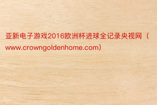 亚新电子游戏2016欧洲杯进球全记录央视网（www.crowngoldenhome.com）
