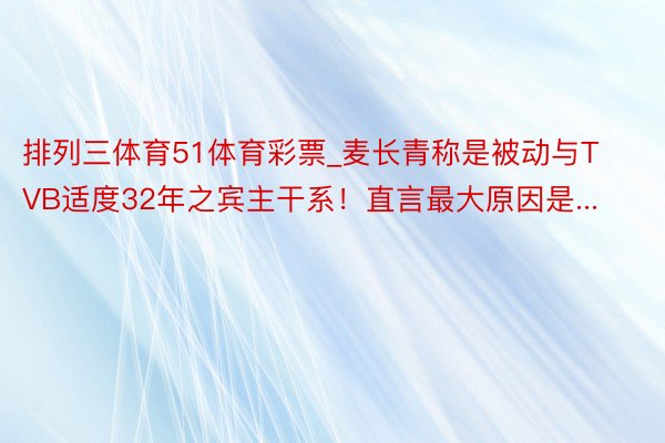 排列三体育51体育彩票_麦长青称是被动与TVB适度32年之宾主干系！直言最大原因是...