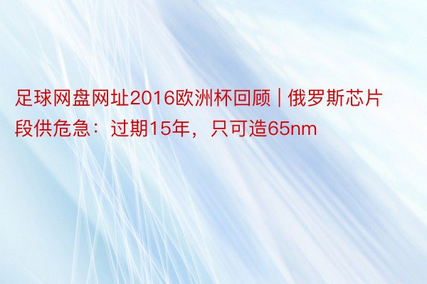 足球网盘网址2016欧洲杯回顾 | 俄罗斯芯片段供危急：过期15年，只可造65nm