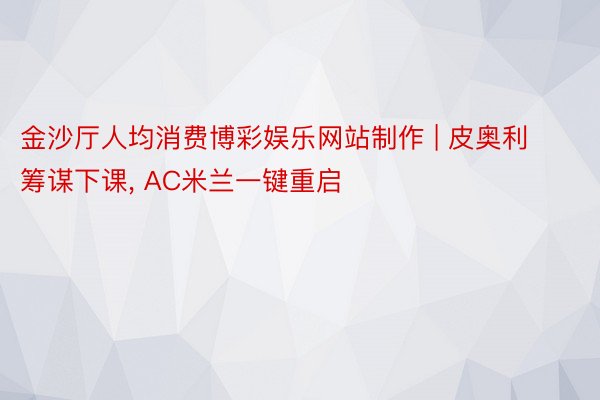 金沙厅人均消费博彩娱乐网站制作 | 皮奥利筹谋下课, AC米兰一键重启