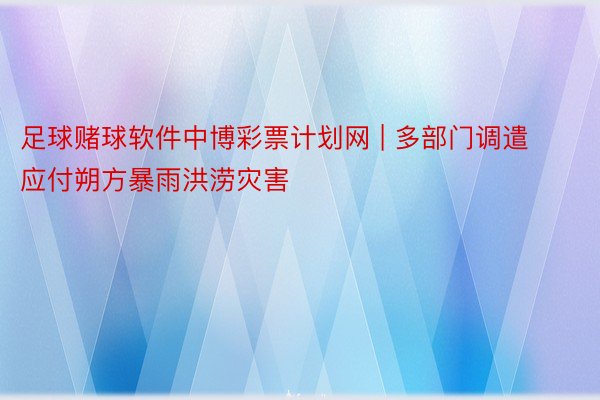 足球赌球软件中博彩票计划网 | 多部门调遣应付朔方暴雨洪涝灾害