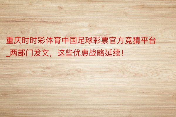 重庆时时彩体育中国足球彩票官方竞猜平台_两部门发文，这些优惠战略延续！