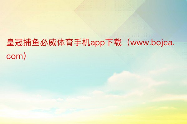 皇冠捕鱼必威体育手机app下载（www.bojca.com）
