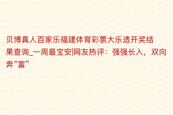 贝博真人百家乐福建体育彩票大乐透开奖结果查询_一周最宝安|网友热评：强强长入，双向奔“富”