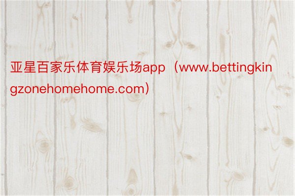 亚星百家乐体育娱乐场app（www.bettingkingzonehomehome.com）