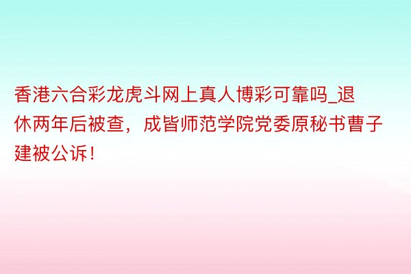 香港六合彩龙虎斗网上真人博彩可靠吗_退休两年后被查，成皆师范学院党委原秘书曹子建被公诉！