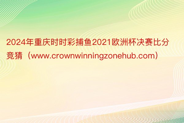 2024年重庆时时彩捕鱼2021欧洲杯决赛比分竞猜（www.crownwinningzonehub.com）