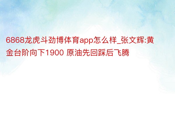 6868龙虎斗劲博体育app怎么样_张文辉:黄金台阶向下1900 原油先回踩后飞腾