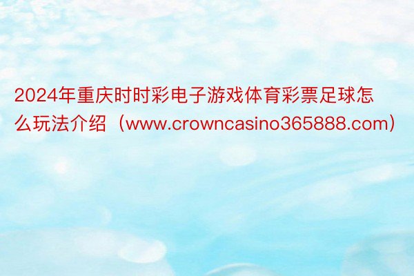 2024年重庆时时彩电子游戏体育彩票足球怎么玩法介绍（www.crowncasino365888.com）