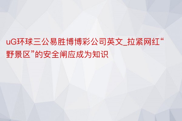 uG环球三公易胜博博彩公司英文_拉紧网红“野景区”的安全闸应成为知识