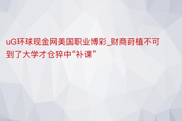 uG环球现金网美国职业博彩_财商莳植不可到了大学才仓猝中“补课”