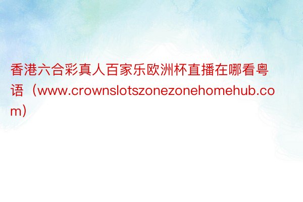 香港六合彩真人百家乐欧洲杯直播在哪看粤语（www.crownslotszonezonehomehub.com）