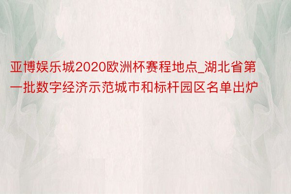 亚博娱乐城2020欧洲杯赛程地点_湖北省第一批数字经济示范城市和标杆园区名单出炉