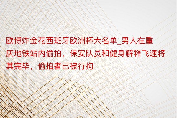 欧博炸金花西班牙欧洲杯大名单_男人在重庆地铁站内偷拍，保安队员和健身解释飞速将其完毕，偷拍者已被行拘