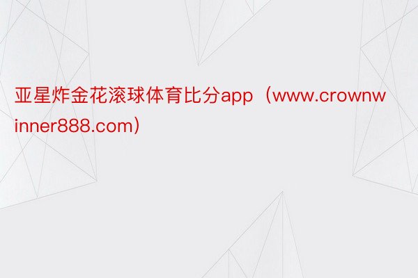 亚星炸金花滚球体育比分app（www.crownwinner888.com）