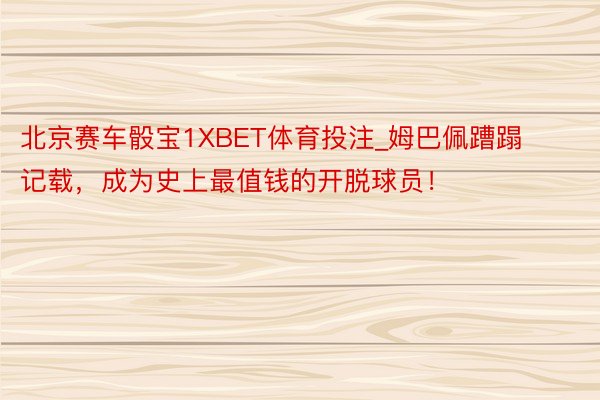 北京赛车骰宝1XBET体育投注_姆巴佩蹧蹋记载，成为史上最值钱的开脱球员！