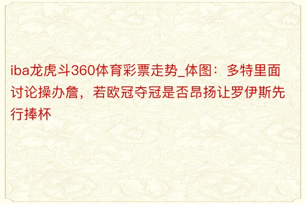 iba龙虎斗360体育彩票走势_体图：多特里面讨论操办詹，若欧冠夺冠是否昂扬让罗伊斯先行捧杯