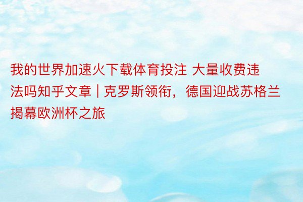 我的世界加速火下载体育投注 大量收费违法吗知乎文章 | 克罗斯领衔，德国迎战苏格兰揭幕欧洲杯之旅