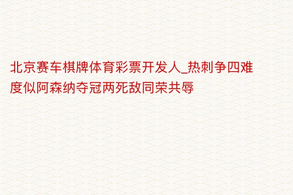 北京赛车棋牌体育彩票开发人_热刺争四难度似阿森纳夺冠两死敌同荣共辱