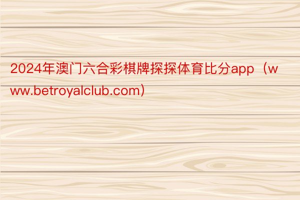 2024年澳门六合彩棋牌探探体育比分app（www.betroyalclub.com）