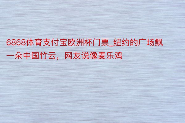 6868体育支付宝欧洲杯门票_纽约的广场飘一朵中国竹云，网友说像麦乐鸡