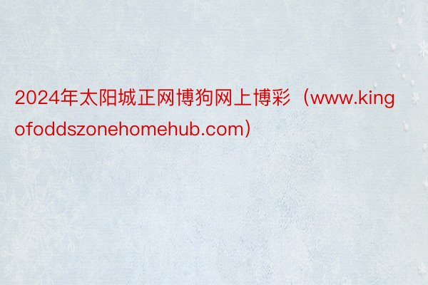 2024年太阳城正网博狗网上博彩（www.kingofoddszonehomehub.com）