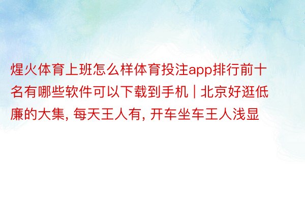 煋火体育上班怎么样体育投注app排行前十名有哪些软件可以下载到手机 | 北京好逛低廉的大集, 每天王人有, 开车坐车王人浅显