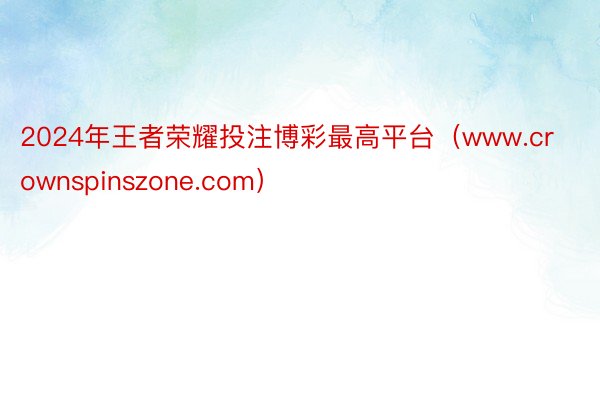 2024年王者荣耀投注博彩最高平台（www.crownspinszone.com）