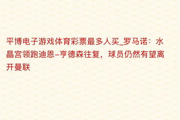 平博电子游戏体育彩票最多人买_罗马诺：水晶宫领跑迪恩-亨德森往复，球员仍然有望离开曼联