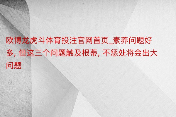 欧博龙虎斗体育投注官网首页_素养问题好多, 但这三个问题触及根蒂, 不惩处将会出大问题