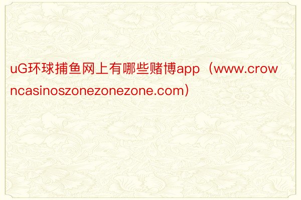 uG环球捕鱼网上有哪些赌博app（www.crowncasinoszonezonezone.com）