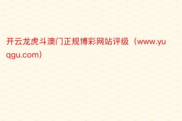 开云龙虎斗澳门正规博彩网站评级（www.yuqgu.com）