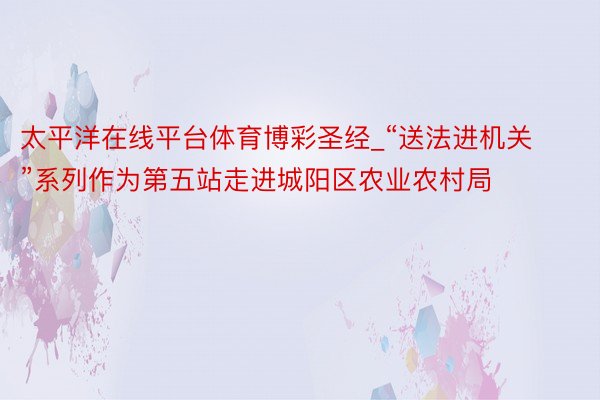 太平洋在线平台体育博彩圣经_“送法进机关”系列作为第五站走进城阳区农业农村局
