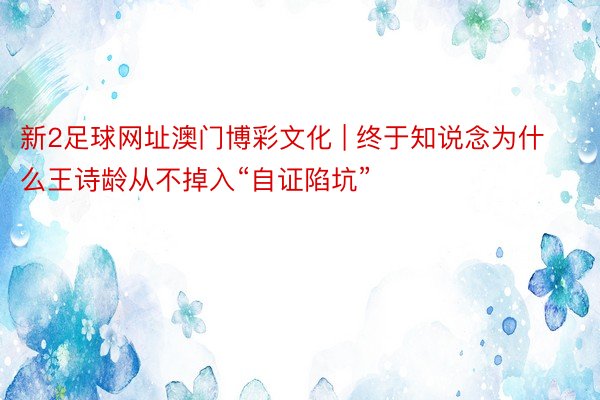 新2足球网址澳门博彩文化 | 终于知说念为什么王诗龄从不掉入“自证陷坑”