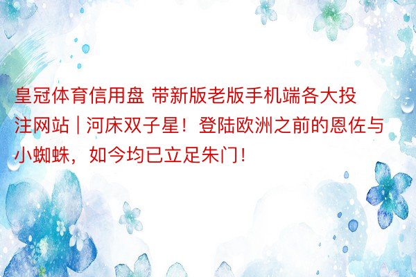 皇冠体育信用盘 带新版老版手机端各大投注网站 | 河床双子星！登陆欧洲之前的恩佐与小蜘蛛，如今均已立足朱门！