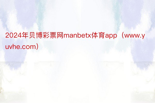 2024年贝博彩票网manbetx体育app（www.yuvhe.com）