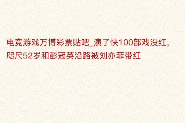 电竞游戏万博彩票贴吧_演了快100部戏没红，咫尺52岁和彭冠英沿路被刘亦菲带红
