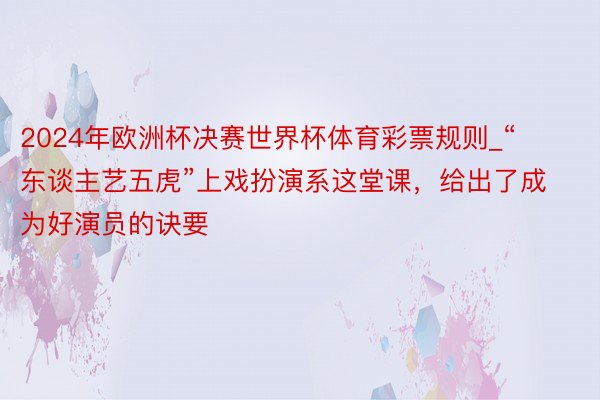 2024年欧洲杯决赛世界杯体育彩票规则_“东谈主艺五虎”上戏扮演系这堂课，给出了成为好演员的诀要