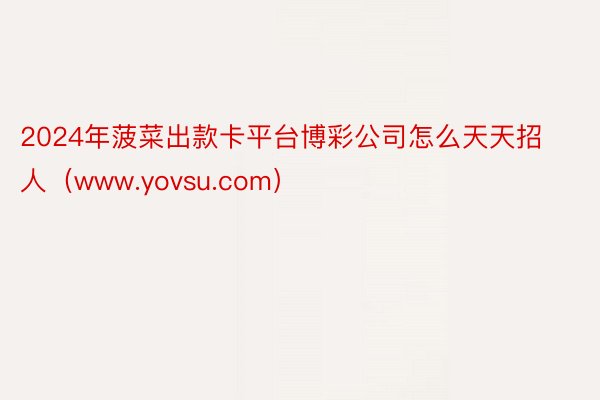 2024年菠菜出款卡平台博彩公司怎么天天招人（www.yovsu.com）